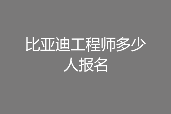 比亚迪工程师多少人报名