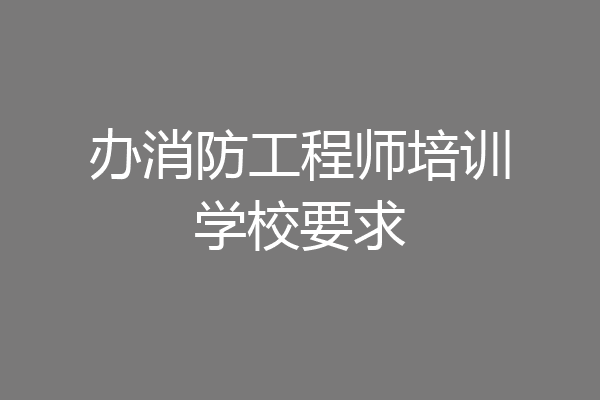 办消防工程师培训学校要求