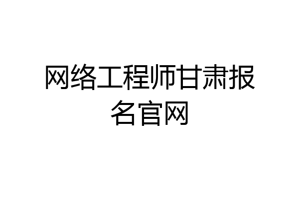 网络工程师甘肃报名官网