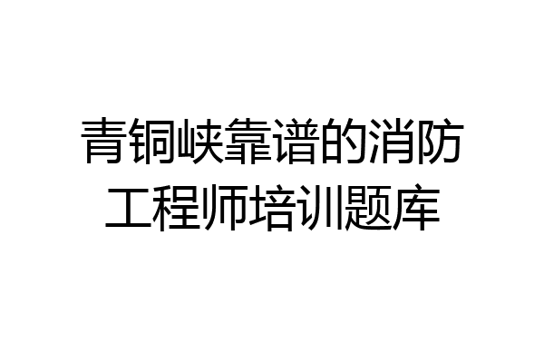 青铜峡靠谱的消防工程师培训题库