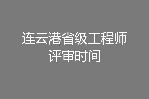 连云港省级工程师评审时间