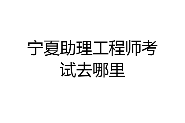 宁夏助理工程师考试去哪里
