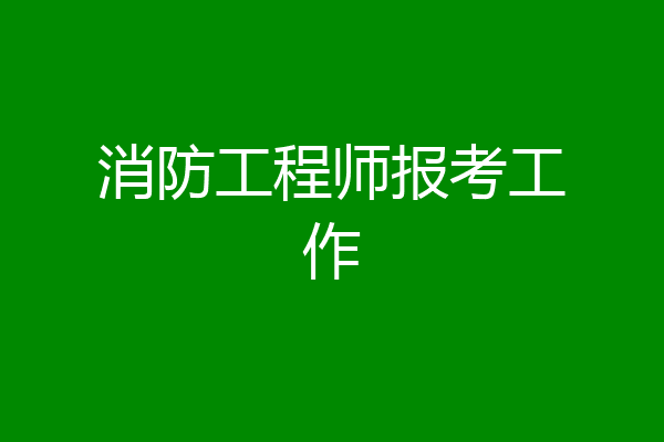 消防工程师报考工作