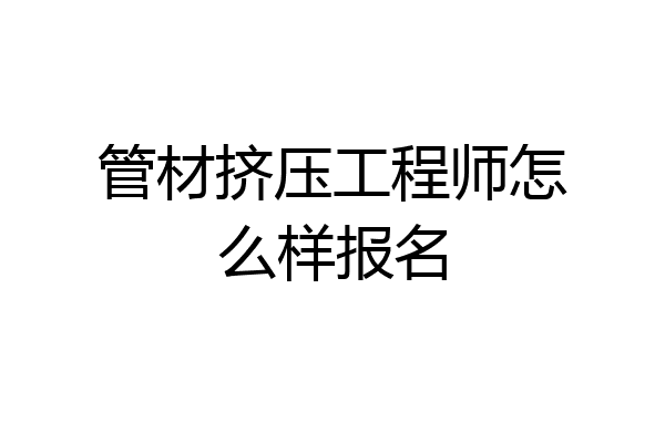 管材挤压工程师怎么样报名
