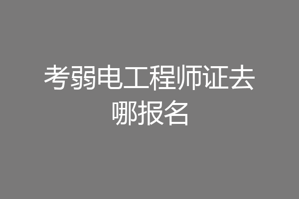 考弱电工程师证去哪报名