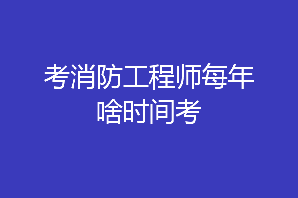 考消防工程师每年啥时间考