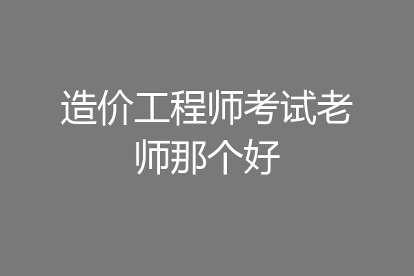 造价工程师考试老师那个好