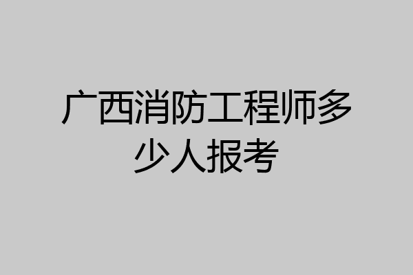 广西消防工程师多少人报考