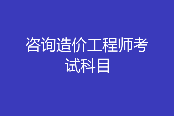 咨询造价工程师考试科目