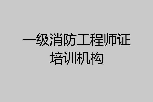 一级消防工程师证培训机构