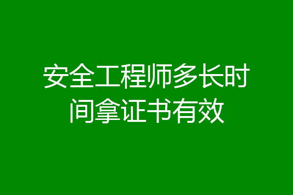 安全工程师多长时间拿证书有效