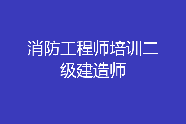 消防工程师培训二级建造师