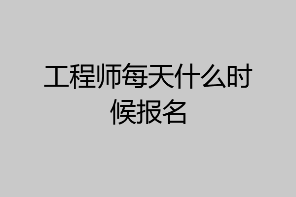 工程师每天什么时候报名