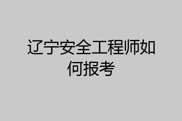 辽宁安全工程师如何报考