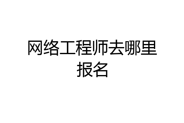 网络工程师去哪里报名