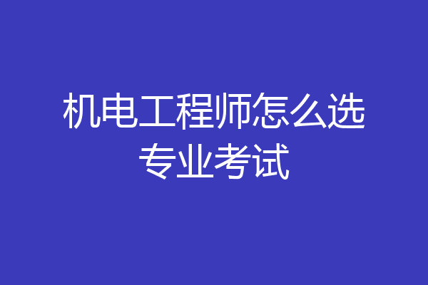 机电工程师怎么选专业考试
