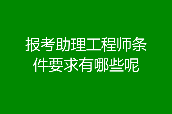 报考助理工程师条件要求有哪些呢