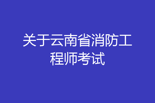 关于云南省消防工程师考试