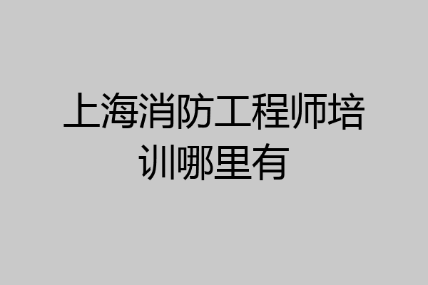 上海消防工程师培训哪里有