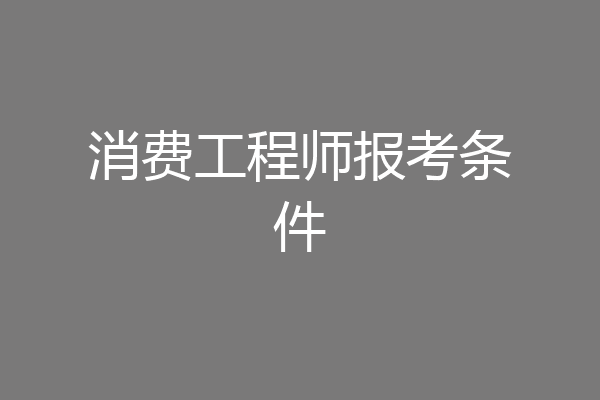 消费工程师报考条件