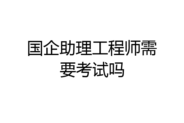 国企助理工程师需要考试吗