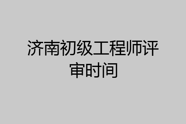 济南初级工程师评审时间