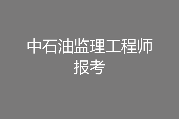 中石油监理工程师报考