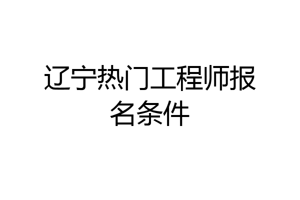 辽宁热门工程师报名条件