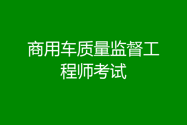 商用车质量监督工程师考试