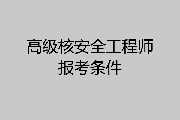 高级核安全工程师报考条件