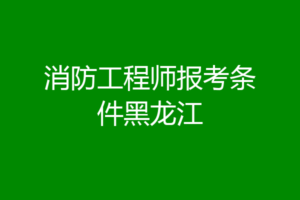 消防工程师报考条件黑龙江