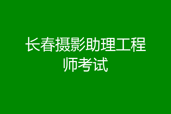长春摄影助理工程师考试