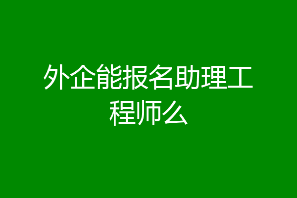 外企能报名助理工程师么