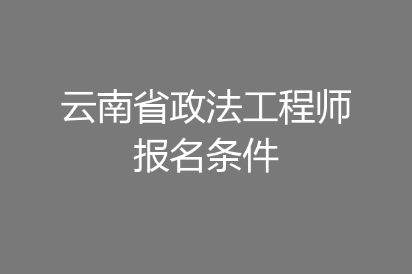 云南省政法工程师报名条件