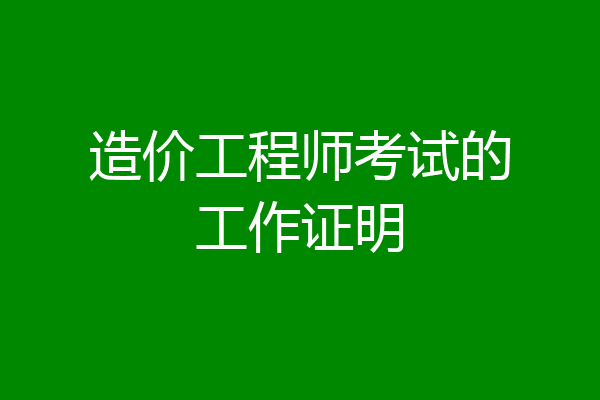造价工程师考试的工作证明