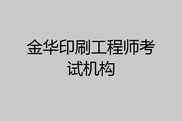 金华印刷工程师考试机构