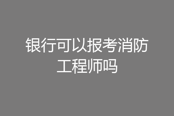 银行可以报考消防工程师吗