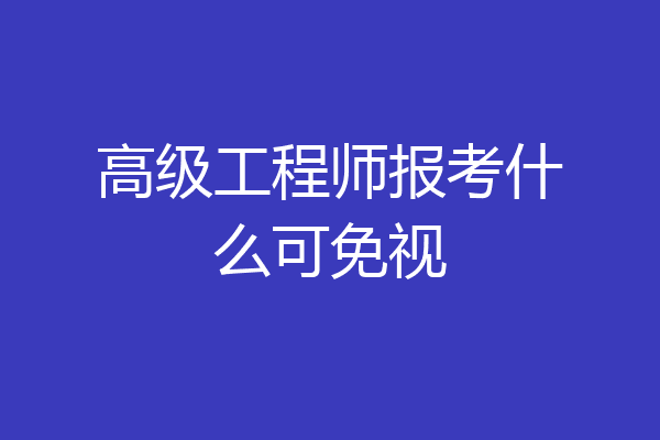 高级工程师报考什么可免视