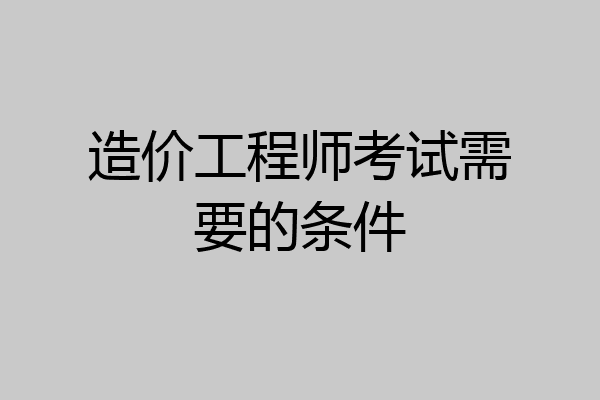 造价工程师考试需要的条件