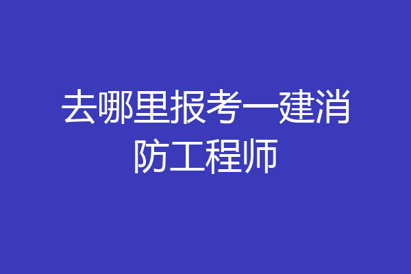 去哪里报考一建消防工程师