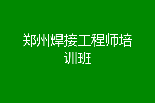 郑州焊接工程师培训班