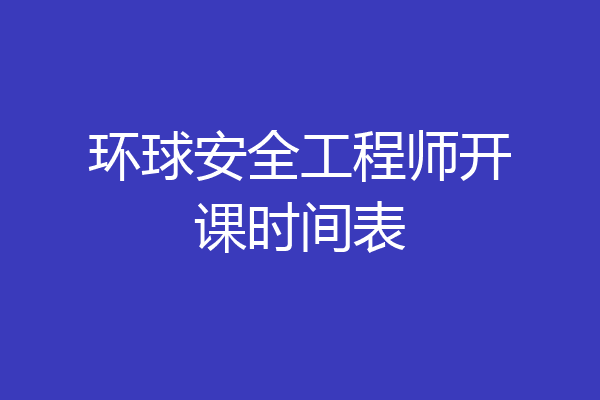 环球安全工程师开课时间表