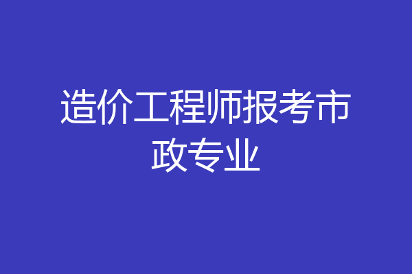 造价工程师报考市政专业