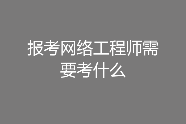 报考网络工程师需要考什么