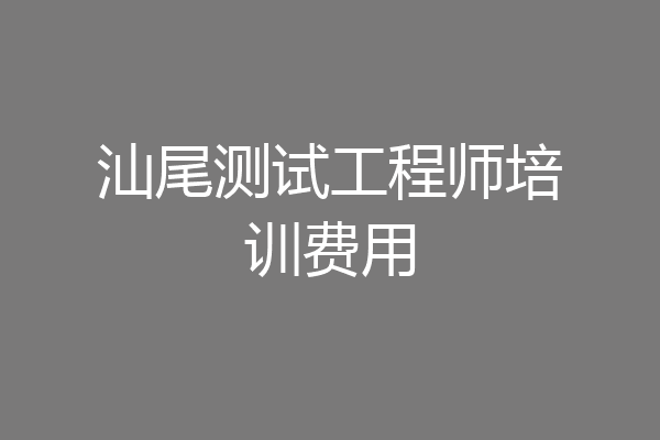 汕尾测试工程师培训费用