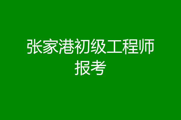 张家港初级工程师报考