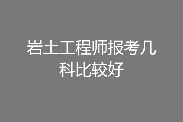 岩土工程师报考几科比较好