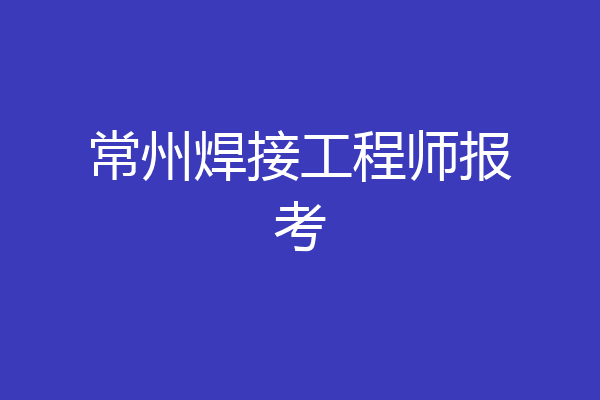 常州焊接工程师报考