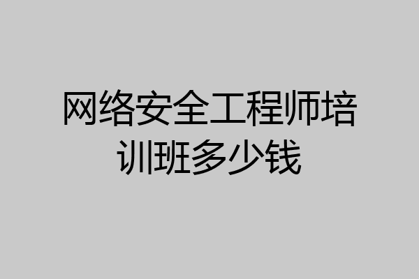 网络安全工程师培训班多少钱