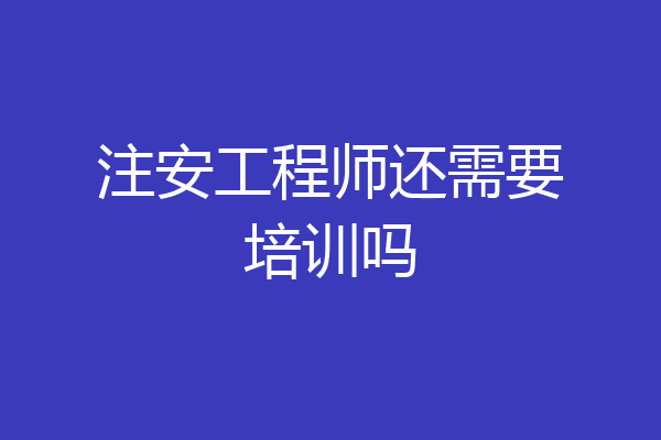 注安工程师还需要培训吗